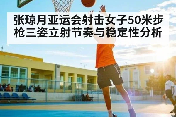 张琼月亚运会射击女子50米步枪三姿立射节奏与稳定性分析