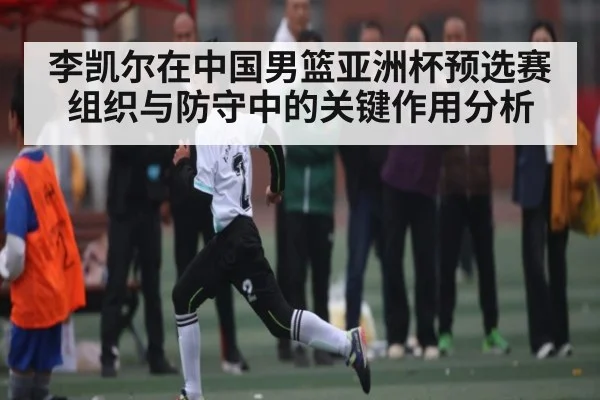李凯尔在中国男篮亚洲杯预选赛组织与防守中的关键作用分析