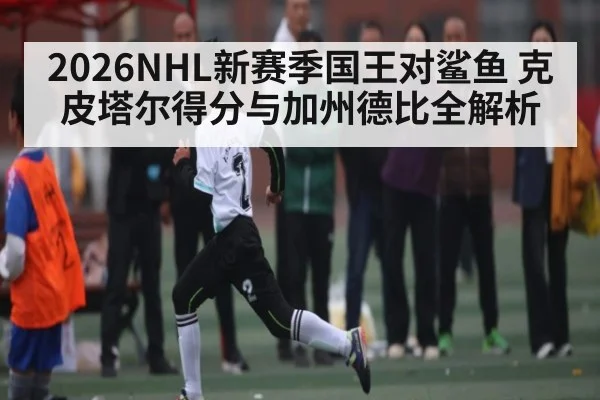 2026NHL新赛季国王对鲨鱼 克皮塔尔得分与加州德比全解析