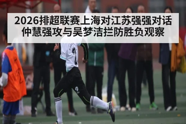 2026排超联赛上海对江苏强强对话仲慧强攻与吴梦洁拦防胜负观察